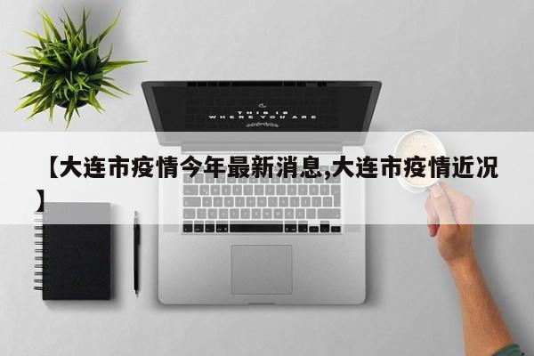 【大连市疫情今年最新消息,大连市疫情近况】