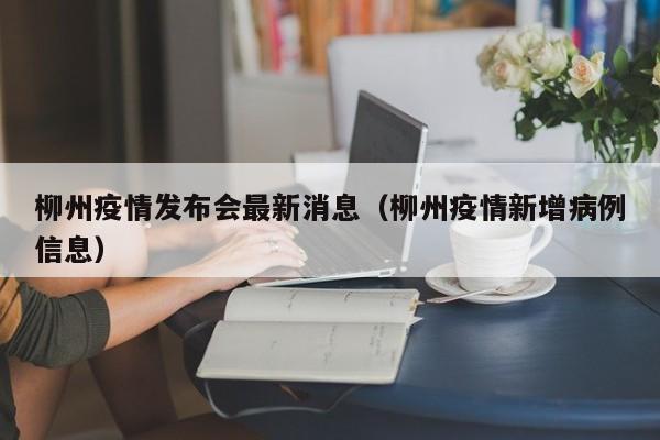 柳州疫情发布会最新消息（柳州疫情新增病例信息）