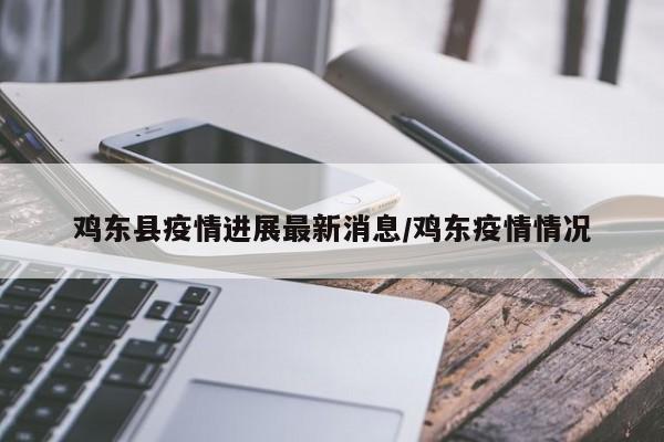 鸡东县疫情进展最新消息/鸡东疫情情况