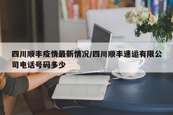 四川顺丰疫情最新情况/四川顺丰速运有限公司电话号码多少