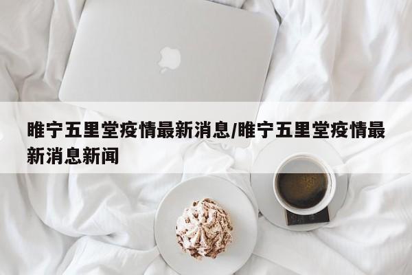 睢宁五里堂疫情最新消息/睢宁五里堂疫情最新消息新闻